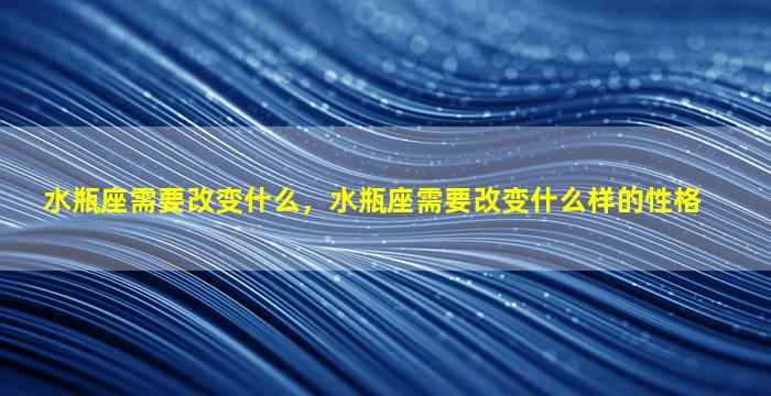 水瓶座需要改变什么，水瓶座需要改变什么样的性格