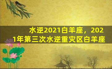 水逆2021白羊座，2021年第三次水逆重灾区白羊座