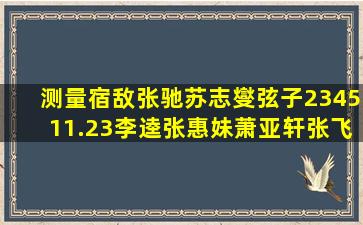 测量宿敌张驰苏志燮弦子234511.23李逵张惠妹萧亚轩张飞冰鞋月历星座得分