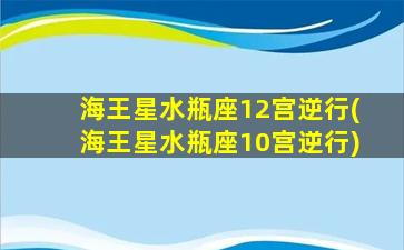 海王星水瓶座12宫逆行(海王星水瓶座10宫逆行)