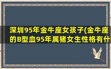 深圳95年金牛座女孩子(金牛座的B型血95年属猪女生性格有什么特点)