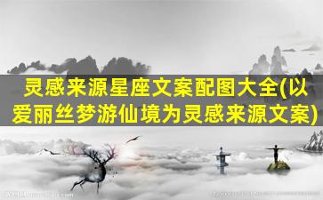 灵感来源星座文案配图大全(以爱丽丝梦游仙境为灵感来源文案)