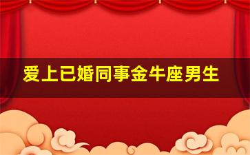 爱上已婚同事金牛座男生