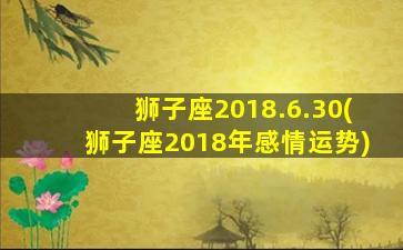 狮子座2018.6.30(狮子座2018年感情运势)