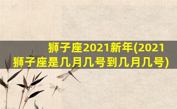 狮子座2021新年(2021狮子座是几月几号到几月几号)