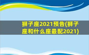 狮子座2021预告(狮子座和什么座最配2021)