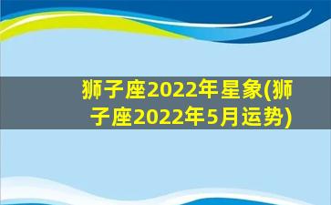 狮子座2022年星象(狮子座2022年5月运势)