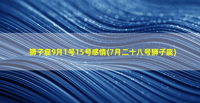 狮子座9月1号15号感情(7月二十八号狮子座)