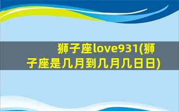 狮子座love931(狮子座是几月到几月几日日)