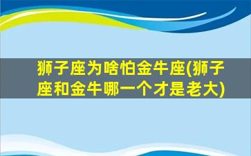 狮子座为啥怕金牛座(狮子座和金牛哪一个才是老大)