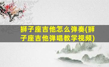 狮子座吉他怎么弹奏(狮子座吉他弹唱教学视频)