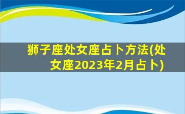 狮子座处女座占卜方法(处女座2023年2月占卜)