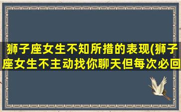 狮子座女生不知所措的表现(狮子座女生不主动找你聊天但每次必回)