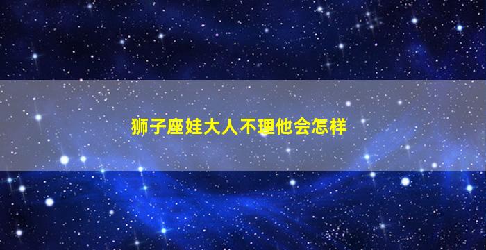 狮子座娃大人不理他会怎样