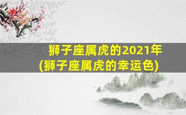 狮子座属虎的2021年(狮子座属虎的幸运色)