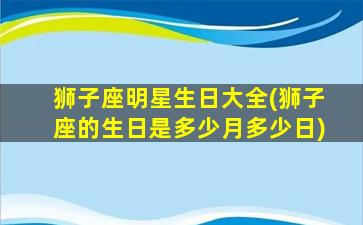 狮子座明星生日大全(狮子座的生日是多少月多少日)