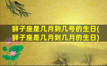 狮子座是几月到几号的生日(狮子座是几月到几月的生日)