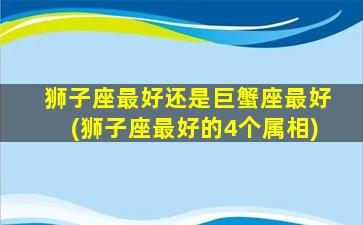 狮子座最好还是巨蟹座最好(狮子座最好的4个属相)