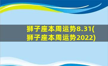 狮子座本周运势8.31(狮子座本周运势2022)