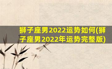 狮子座男2022运势如何(狮子座男2022年运势完整版)