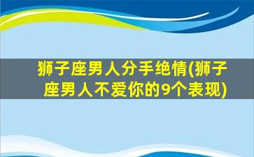 狮子座男人分手绝情(狮子座男人不爱你的9个表现)