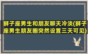 狮子座男生和朋友聊天冷淡(狮子座男生朋友圈突然设置三天可见)