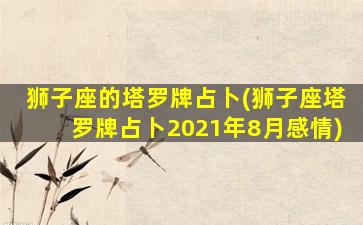 狮子座的塔罗牌占卜(狮子座塔罗牌占卜2021年8月感情)