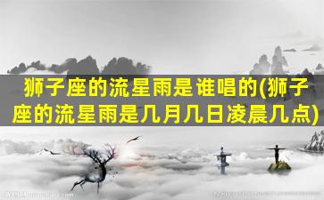 狮子座的流星雨是谁唱的(狮子座的流星雨是几月几日凌晨几点)