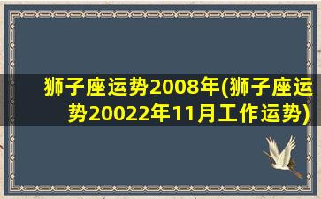 狮子座运势2008年(狮子座运势20022年11月工作运势)