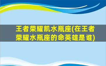 王者荣耀凯水瓶座(在王者荣耀水瓶座的命英雄是谁)