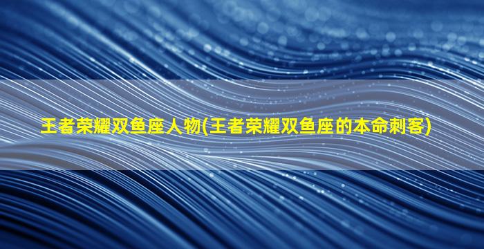 王者荣耀双鱼座人物(王者荣耀双鱼座的本命刺客)