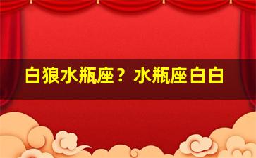 白狼水瓶座？水瓶座白白