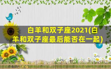 白羊和双子座2021(白羊和双子座最后能否在一起)