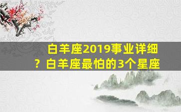 白羊座2019事业详细？白羊座最怕的3个星座