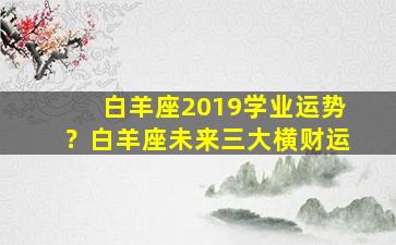 白羊座2019学业运势？白羊座未来三大横财运