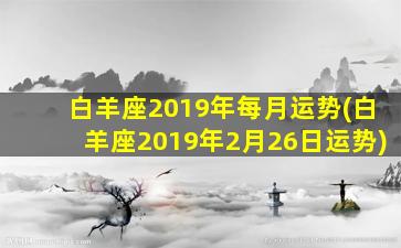 白羊座2019年每月运势(白羊座2019年2月26日运势)