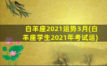 白羊座2021运势3月(白羊座学生2021年考试运)