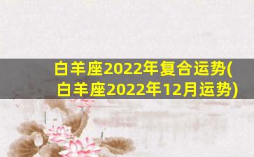 白羊座2022年复合运势(白羊座2022年12月运势)