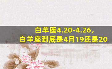 白羊座4.20-4.26，白羊座到底是4月19还是20