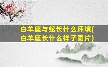 白羊座与蛇长什么环境(白羊座长什么样子图片)