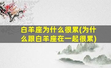 白羊座为什么很累(为什么跟白羊座在一起很累)