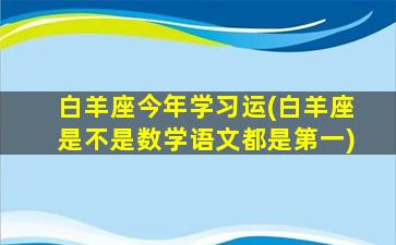 白羊座今年学习运(白羊座是不是数学语文都是第一)