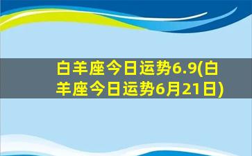 白羊座今日运势6.9(白羊座今日运势6月21日)