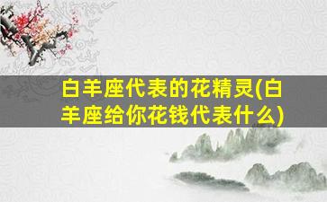 白羊座代表的花精灵(白羊座给你花钱代表什么)