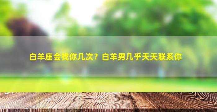 白羊座会找你几次？白羊男几乎天天联系你