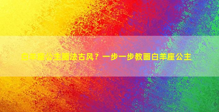 白羊座公主画法古风？一步一步教画白羊座公主