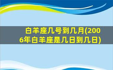 白羊座几号到几月(2006年白羊座是几日到几日)