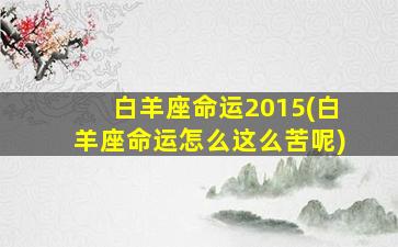 白羊座命运2015(白羊座命运怎么这么苦呢)