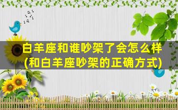 白羊座和谁吵架了会怎么样(和白羊座吵架的正确方式)