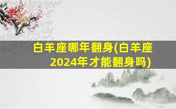 白羊座哪年翻身(白羊座2024年才能翻身吗)